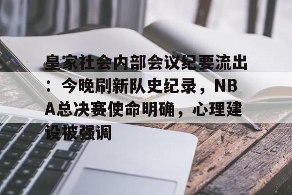 爱游戏APP-皇家社会内部会议纪要流出：今晚刷新队史纪录，NBA总决赛使命明确，心理建设被强调的简单介绍